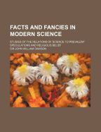 Facts and Fancies in Modern Science: Studies of the Relations of Science to Prevalent Speculations and Religious Belief; Being the Lectures on the Samuel A. Crozer Foundation in Connection with the Crozer Theological Seminary, for 1881 (Classic Reprint)