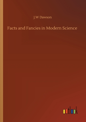 Facts and Fancies in Modern Science - Dawson, J W