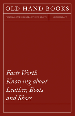 Facts Worth Knowing about Leather, Boots and Shoes - Anon