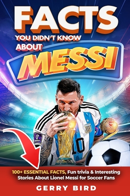 Facts You Didn't Know about Messi: 100+ Essential Facts, Fun trivia & Interesting Stories About Lionel Messi for Soccer Fans - Bird, Gerry