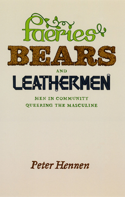 Faeries, Bears, and Leathermen: Men in Community Queering the Masculine - Hennen, Peter