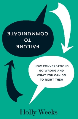 Failure to Communicate: How Conversations Go Wrong and What You Can Do to Right Them - Weeks, Holly