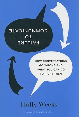 Failure to Communicate: How Conversations Go Wrong and What You Can Do to Right Them - Weeks, Holly