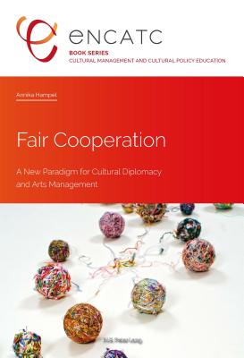 Fair Cooperation: A New Paradigm for Cultural Diplomacy and Arts Management - ENCATC (Series edited by), and Hampel, Annika