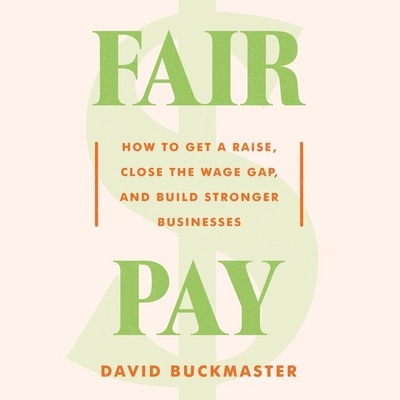 Fair Pay: How to Get a Raise, Close the Wage Gap, and Build Stronger Businesses - Buckmaster, David, and Knezevich, Joe (Read by)