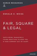 Fair, Square and Legal: Safe Hiring, Managing and Firing Practices to Keep You and Your Company Out of Court