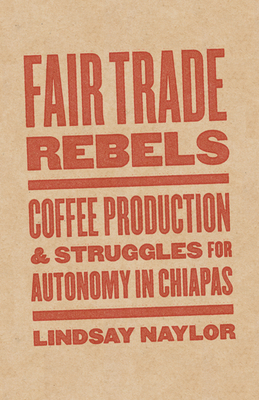 Fair Trade Rebels: Coffee Production and Struggles for Autonomy in Chiapas - Naylor, Lindsay