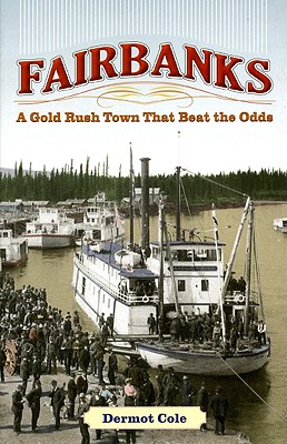 Fairbanks: A Gold Rush Town That Beat the Odds - Cole, Dermot