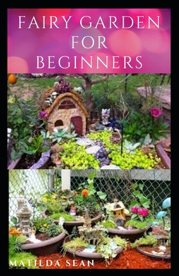 Fairy Garden for Beginners: Beginners guide on how to create or start a fairy garden for home decoration - Sean, Matilda