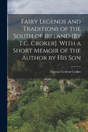 Fairy Legends and Traditions of the South of Ireland [By T.C. Croker]. With a Short Memoir of the Author by His Son