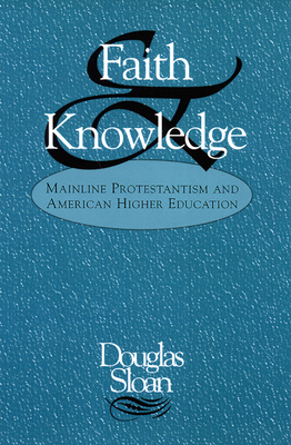 Faith and Knowledge: Mainline Protestantism and American Higher Education - Sloan, Douglas