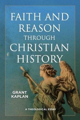 Faith and Reason through Christian History: A Theological Essay - Kaplan, Grant