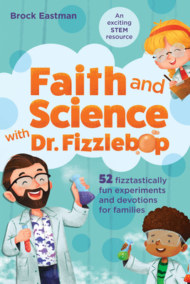 Faith and Science with Dr. Fizzlebop: 52 Fizztastically Fun Experiments and Devotions for Families - Eastman, Brock