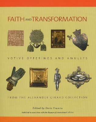 Faith and Transformation: Votive Offerings and Amulets from the Alexander Girard Collection: Votive Offerings and Amulets from the Alexander Girard Collection - Francis, Doris (Editor), and Paul J, Smutko (Photographer), and Smutko, Paul J (Photographer)