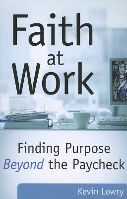 Faith at Work: Finding Purpose Beyond the Paycheck - Lowry, Kevin