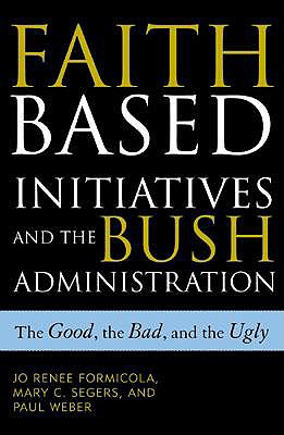 Faith-Based Initiatives and the Bush Administration: The Good, the Bad, and the Ugly - Formicola, Jo Renee, and Segers, Mary C, and Weber, Paul