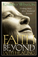 Faith Beyond Faith Healing: Finding Hope After Shattered Dreams - Winston, Kimberly, M.S.