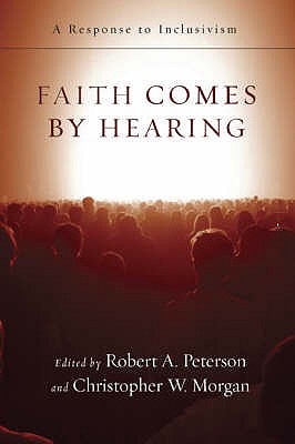 Faith comes by hearing: A Response To Inclusivism - Peterson, Christopher W Morgan and Robert A