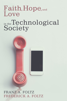 Faith, Hope, and Love in the Technological Society - Foltz, Franz A, and Foltz, Frederick A