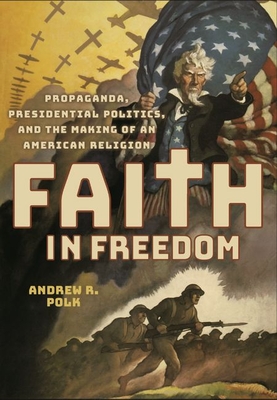 Faith in Freedom: Propaganda, Presidential Politics, and the Making of an American Religion - Polk, Andrew R