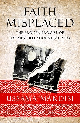 Faith Misplaced: The Broken Promise of U.S.-Arab Relations: 1820-2001 - Makdisi, Ussama