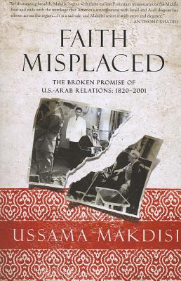 Faith Misplaced: The Broken Promise of U.S.-Arab Relations: 1820-2001 - Makdisi, Ussama