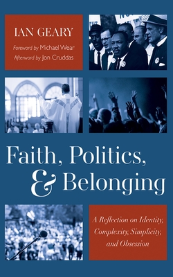 Faith, Politics, and Belonging: A Reflection on Identity, Complexity, Simplicity, and Obsession - Geary, Ian, and Wear, Michael (Foreword by), and Cruddas, Jon (Afterword by)