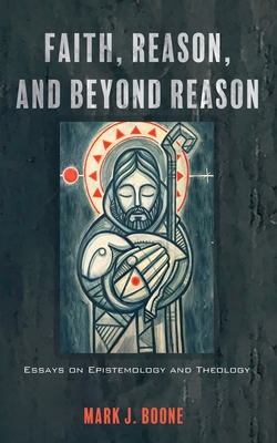 Faith, Reason, and Beyond Reason: Essays on Epistemology and Theology - Boone, Mark J