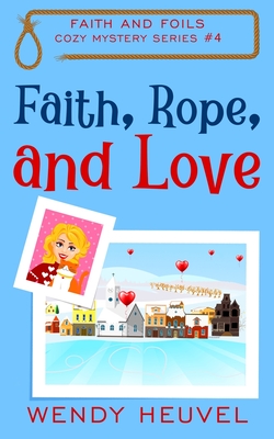 Faith, Rope, and Love: Faith and Foils Cozy Mystery Series Book #4 - Heuvel, Wendy