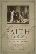 Faith to Heal and to Be Healed: Insights Drawn from Inspirational Accounts of Faith, Blessing the Sick, and Healing