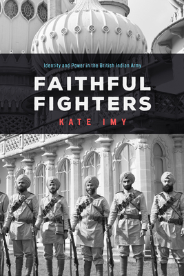 Faithful Fighters: Identity and Power in the British Indian Army - Imy, Kate