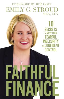 Faithful Finance: 10 Secrets to Move from Fearful Insecurity to Confident Control - Stroud, Emily G, MBA, Cfa