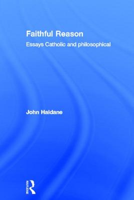 Faithful Reason: Essays Catholic and Philosophical - Haldane, John