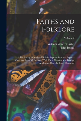 Faiths and Folklore: A Dictionary of National Beliefs, Superstitions and Popular Customs, Past and Current, With Their Classical and Foreign Analogues, Described and Illustrated; Volume 2 - Hazlitt, William Carew, and Brand, John