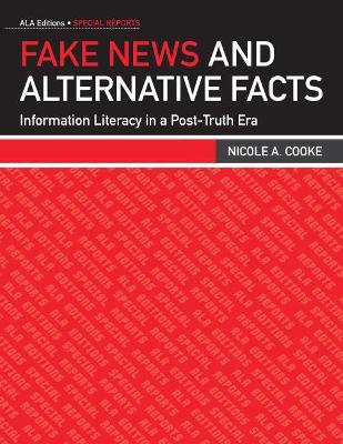 Fake News and Alternative Facts: Information Literacy in a Post-Truth Era - Cooke, Nicole A