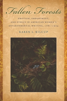 Fallen Forests: Emotion, Embodiment, and Ethics in American Women's Environmental Writing, 1781-1924 - Kilcup, Karen L.