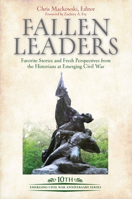Fallen Leaders: Favorite Stories and Fresh Perspectives from the Historians of Emerging Civil War - Mackowski, Chris (Editor), and Fry, Zachery A (Foreword by)
