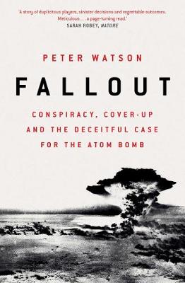 Fallout: Conspiracy, Cover-Up and the Deceitful Case for the Atom Bomb - Watson, Peter