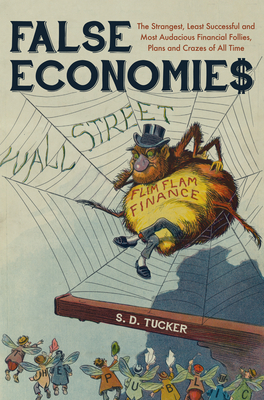 False Economies: The Strangest, Least Successful and Most Audacious Financial Follies, Plans and Crazes of All Time - Tucker, S D