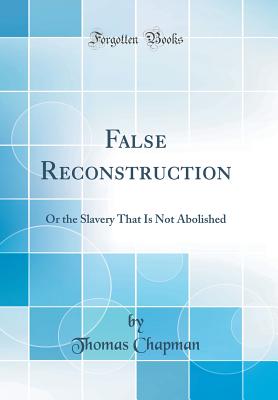 False Reconstruction: Or the Slavery That Is Not Abolished (Classic Reprint) - Chapman, Thomas