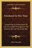 Falsehood In War Time: Containing An Assortment Of Lies Circulated Throughout The Nations During The Great War
