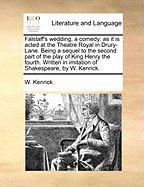 Falstaff's Wedding, a Comedy: As It Is Acted at the Theatre Royal in Drury-Lane. Being a Sequel to the Second Part of the Play of King Henry the Fourth. Written in Imitation of Shakespeare, by W. Kenrick.