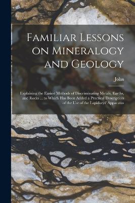 Familiar Lessons on Mineralogy and Geology; Explaining the Easiest Methods of Discriminating Metals, Earths, and Rocks ... to Which Has Been Added a Practical Description of the Use of the Lapidarys' Apparatus - Mawe, John 1764-1829