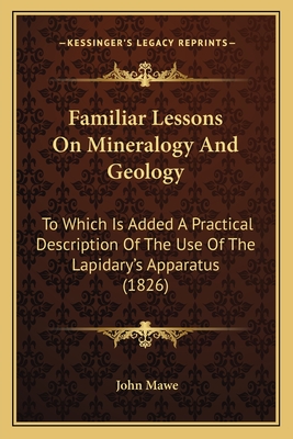 Familiar Lessons On Mineralogy And Geology: To Which Is Added A Practical Description Of The Use Of The Lapidary's Apparatus (1826) - Mawe, John