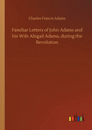 Familiar Letters of John Adams and his Wife Abigail Adams, during the Revolution