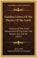 Familiar Letters of the Physics of the Earth: Treating of the Chief Movements of the Land, the Waters, and the Air, and the Forces That Give Rise to Them
