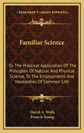 Familiar Science: Or the Practical Application of the Principles of Natural and Physical Science, to the Employments and Necessities of Common Life