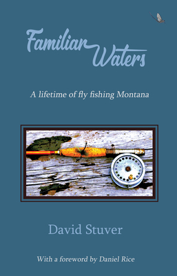 Familiar Waters: A Lifetime of Fly Fishing Montana - Stuver, David, and Rice, Daniel J (Introduction by)
