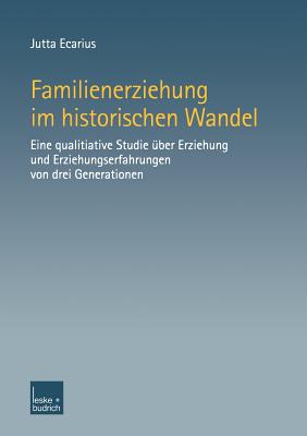 Familienerziehung Im Historischen Wandel: Eine Qualitative Studie Uber Erziehung Und Erziehungserfahrungen Von Drei Generationen - Ecarius, Jutta