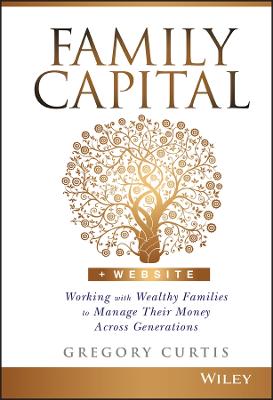 Family Capital: Working with Wealthy Families to Manage Their Money Across Generations - Curtis, Gregory